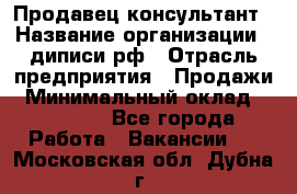 Продавец-консультант › Название организации ­ диписи.рф › Отрасль предприятия ­ Продажи › Минимальный оклад ­ 70 000 - Все города Работа » Вакансии   . Московская обл.,Дубна г.